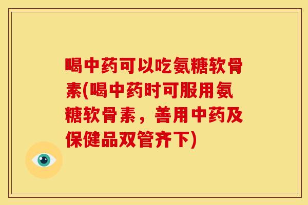 喝中药可以吃氨糖软骨素(喝中药时可服用氨糖软骨素，善用中药及保健品双管齐下)