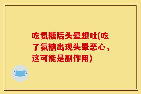 吃氨糖后头晕想吐(吃了氨糖出现头晕恶心，这可能是副作用)