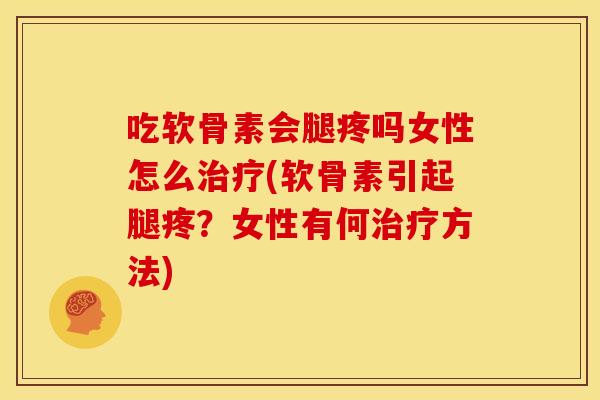 吃软骨素会腿疼吗女性怎么治疗(软骨素引起腿疼？女性有何治疗方法)
