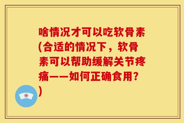 啥情况才可以吃软骨素(合适的情况下,软骨素可以帮助缓解关节——如何正确食用?) 啥情况才可以吃软骨素(合适的情况下,软骨素可以帮助缓解关节——如何正确食用?)