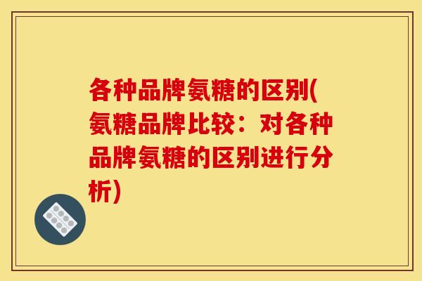 各种品牌氨糖的区别(氨糖品牌比较：对各种品牌氨糖的区别进行分析)