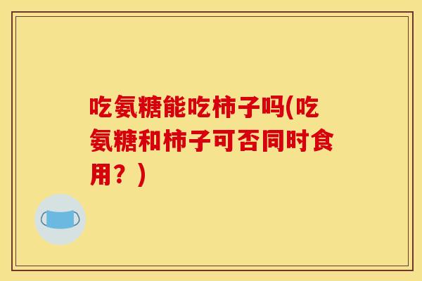 吃氨糖能吃柿子吗(吃氨糖和柿子可否同时食用？)