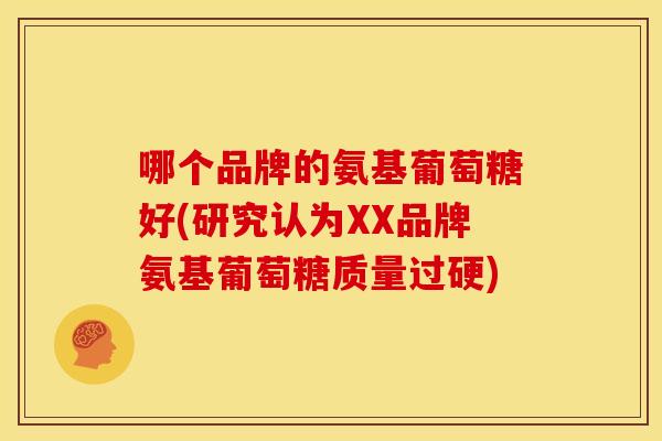 哪个品牌的氨基葡萄糖好(研究认为XX品牌氨基葡萄糖质量过硬) 哪个品牌的氨基葡萄糖好(研究认为XX品牌氨基葡萄糖质量过硬)