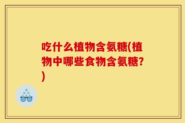 吃什么植物含氨糖(植物中哪些食物含氨糖？)