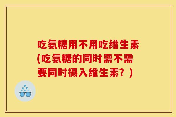 吃氨糖用不用吃维生素(吃氨糖的同时需不需要同时摄入维生素？)