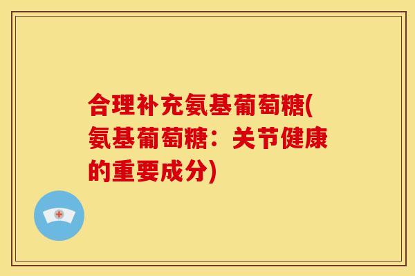 合理补充氨基葡萄糖(氨基葡萄糖：关节健康的重要成分)
