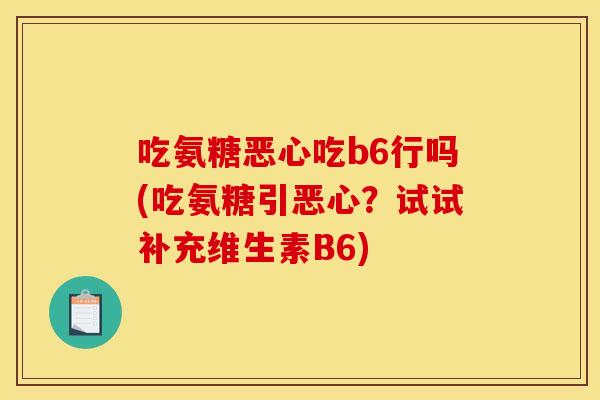 吃氨糖恶心吃b6行吗(吃氨糖引恶心？试试补充维生素B6)