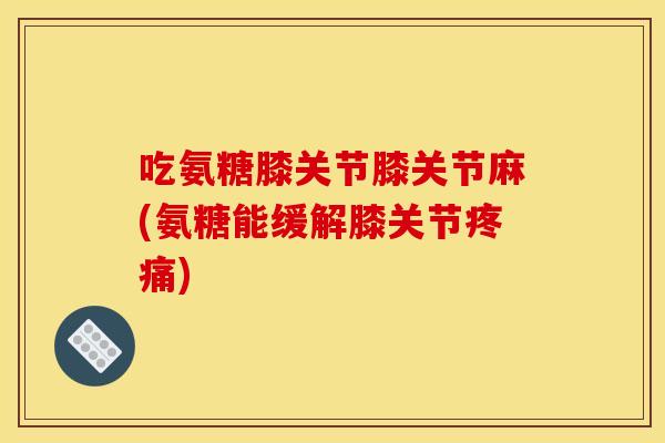 吃氨糖膝关节膝关节麻(氨糖能缓解膝关节疼痛)