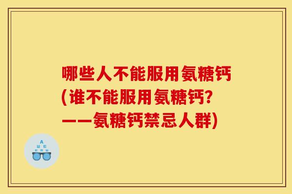 哪些人不能服用氨糖钙(谁不能服用氨糖钙？——氨糖钙禁忌人群)