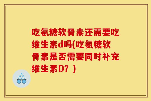 吃氨糖软骨素还需要吃维生素d吗(吃氨糖软骨素是否需要同时补充维生素D？)