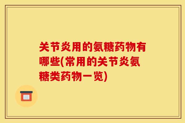 关节炎用的氨糖药物有哪些(常用的关节炎氨糖类药物一览)
