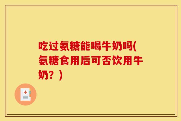 吃过氨糖能喝牛奶吗(氨糖食用后可否饮用牛奶?) 吃过氨糖能喝牛奶吗(氨糖食用后可否饮用牛奶?)