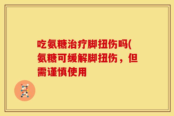 吃氨糖治疗脚扭伤吗(氨糖可缓解脚扭伤，但需谨慎使用