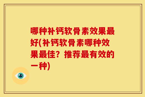 哪种补钙软骨素效果最好(补钙软骨素哪种效果最佳？推荐最有效的一种)