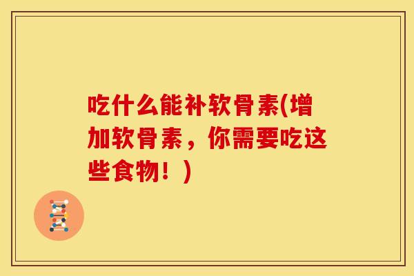 吃什么能补软骨素(增加软骨素，你需要吃这些食物！)