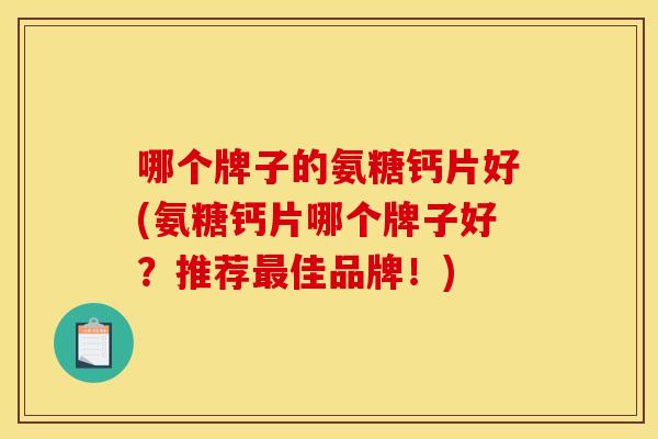 哪个牌子的氨糖钙片好(氨糖钙片哪个牌子好?推荐佳品牌!) 哪个牌子的氨糖钙片好(氨糖钙片哪个牌子好?推荐佳品牌!)