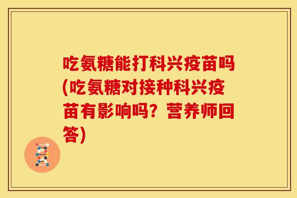 吃氨糖能打科兴疫苗吗(吃氨糖对接种科兴疫苗有影响吗？营养师回答)