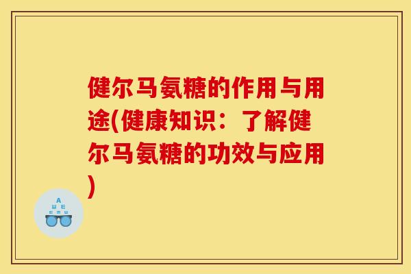健尔马氨糖的作用与用途(健康知识：了解健尔马氨糖的功效与应用)