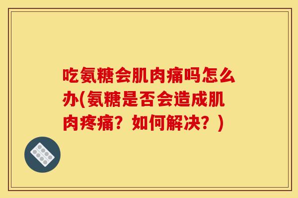 吃氨糖会肌肉痛吗怎么办(氨糖是否会造成肌肉疼痛？如何解决？)