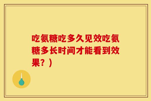 吃氨糖吃多久见效吃氨糖多长时间才能看到效果？)