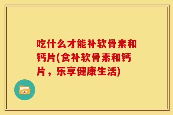 吃什么才能补软骨素和钙片(食补软骨素和钙片，乐享健康生活)