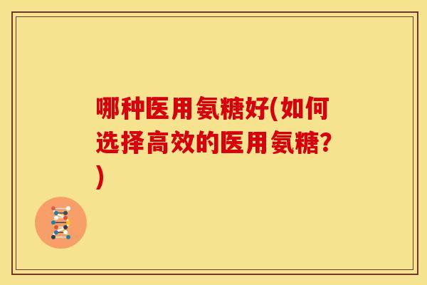 哪种医用氨糖好(如何选择高效的医用氨糖?) 哪种医用氨糖好(如何选择高效的医用氨糖?)