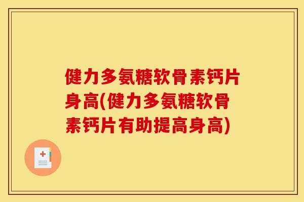 健力多氨糖软骨素钙片身高(健力多氨糖软骨素钙片有助提高身高)