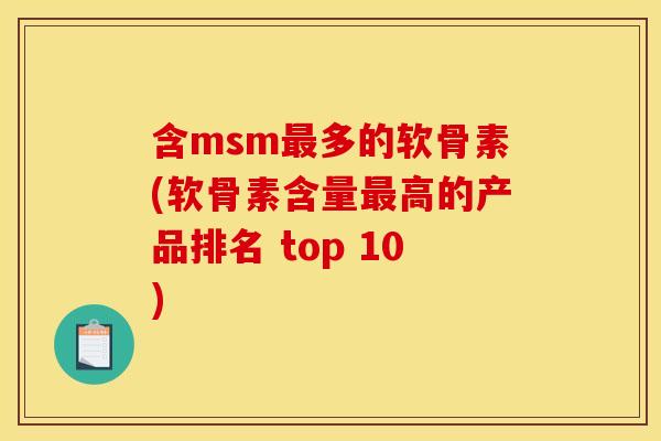 含msm最多的软骨素(软骨素含量最高的产品排名 top 10)