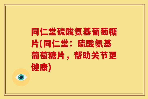 同仁堂硫酸氨基葡萄糖片(同仁堂：硫酸氨基葡萄糖片，帮助关节更健康)