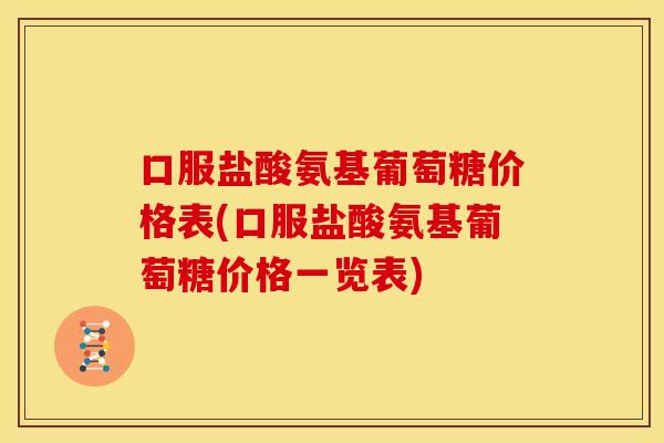 口服盐酸氨基葡萄糖价格表(口服盐酸氨基葡萄糖价格一览表) 口服盐酸氨基葡萄糖价格表(口服盐酸氨基葡萄糖价格一览表)