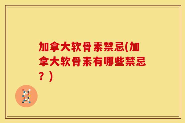 加拿大软骨素禁忌(加拿大软骨素有哪些禁忌？)