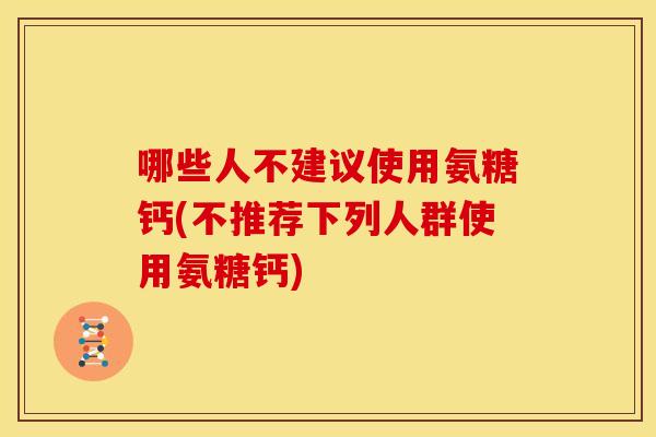 哪些人不建议使用氨糖钙(不推荐下列人群使用氨糖钙)