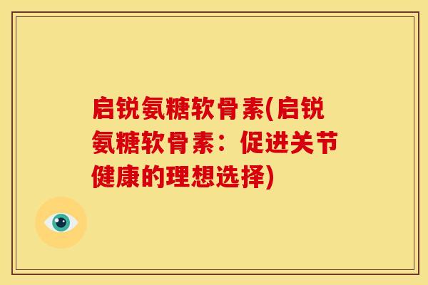 启锐氨糖软骨素(启锐氨糖软骨素：促进关节健康的理想选择)