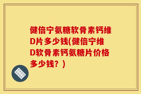 健倍宁氨糖软骨素钙维D片多少钱(健倍宁维D软骨素钙氨糖片价格多少钱？)