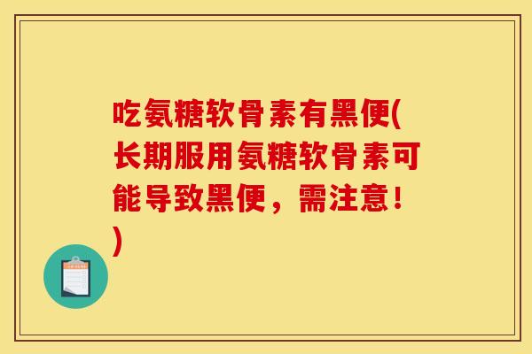 吃氨糖软骨素有黑便(长期服用氨糖软骨素可能导致黑便，需注意！)