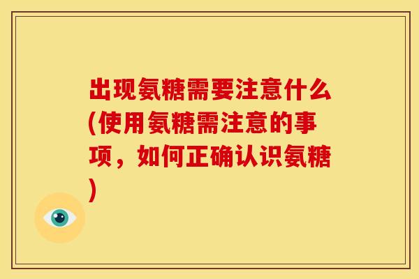 出现氨糖需要注意什么(使用氨糖需注意的事项，如何正确认识氨糖)