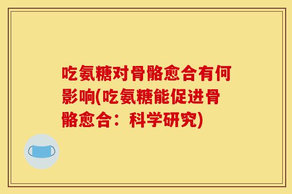 吃氨糖对骨骼愈合有何影响(吃氨糖能促进骨骼愈合：科学研究)