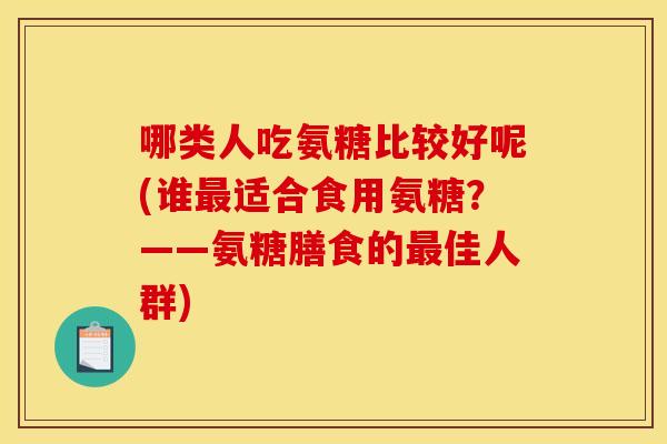 哪类人吃氨糖比较好呢(谁最适合食用氨糖？——氨糖膳食的最佳人群)