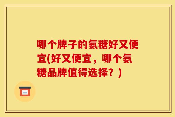 哪个牌子的氨糖好又便宜(好又便宜，哪个氨糖品牌值得选择？)