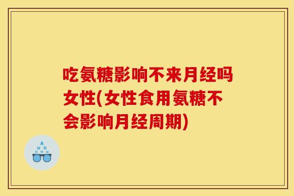 吃氨糖影响不来月经吗女性(女性食用氨糖不会影响月经周期)