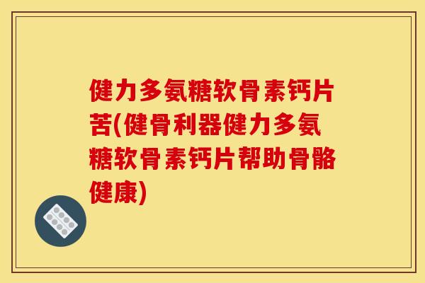 健力多氨糖软骨素钙片苦(健骨利器健力多氨糖软骨素钙片帮助骨骼健康)