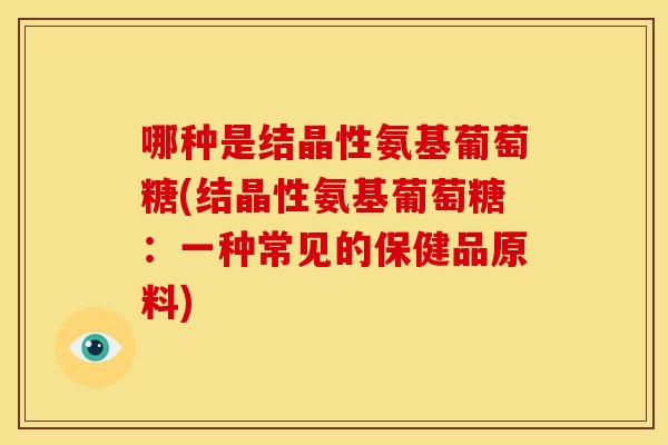 哪种是结晶性氨基葡萄糖(结晶性氨基葡萄糖：一种常见的保健品原料)