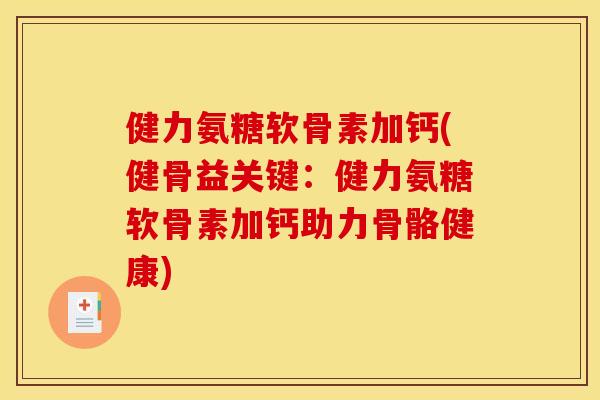 健力氨糖软骨素加钙(健骨益关键：健力氨糖软骨素加钙助力骨骼健康)
