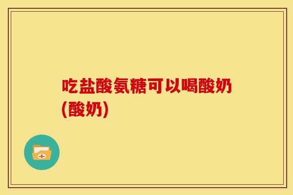 吃盐酸氨糖可以喝酸奶(酸奶)