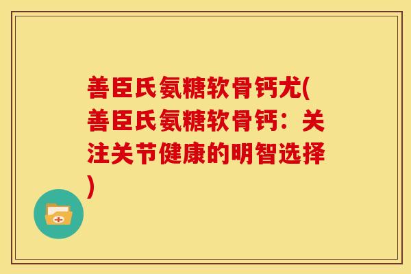 善臣氏氨糖软骨钙尤(善臣氏氨糖软骨钙：关注关节健康的明智选择)