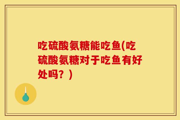 吃硫酸氨糖能吃鱼(吃硫酸氨糖对于吃鱼有好处吗？)