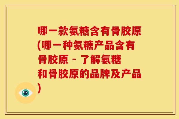 哪一款氨糖含有骨胶原(哪一种氨糖产品含有骨胶原 - 了解氨糖和骨胶原的品牌及产品)
