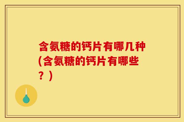含氨糖的钙片有哪几种(含氨糖的钙片有哪些？)