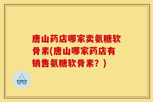 唐山药店哪家卖氨糖软骨素(唐山哪家药店有销售氨糖软骨素？)