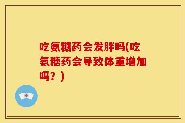 吃氨糖药会发胖吗(吃氨糖药会导致体重增加吗？)